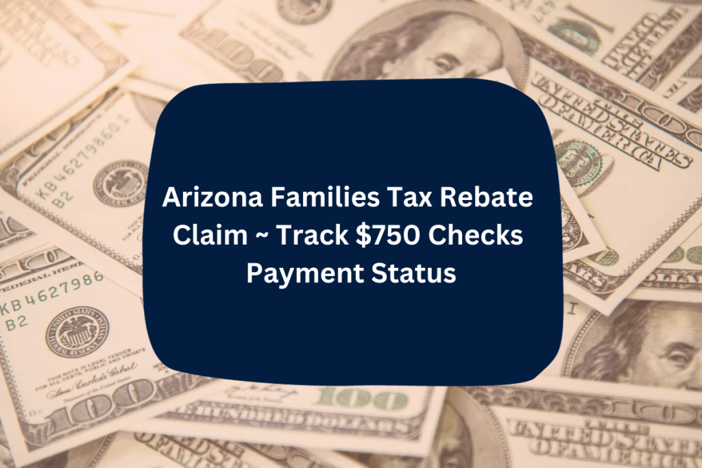 Arizona Families Tax Rebate Claim ~ Track $750 Checks Payment Status