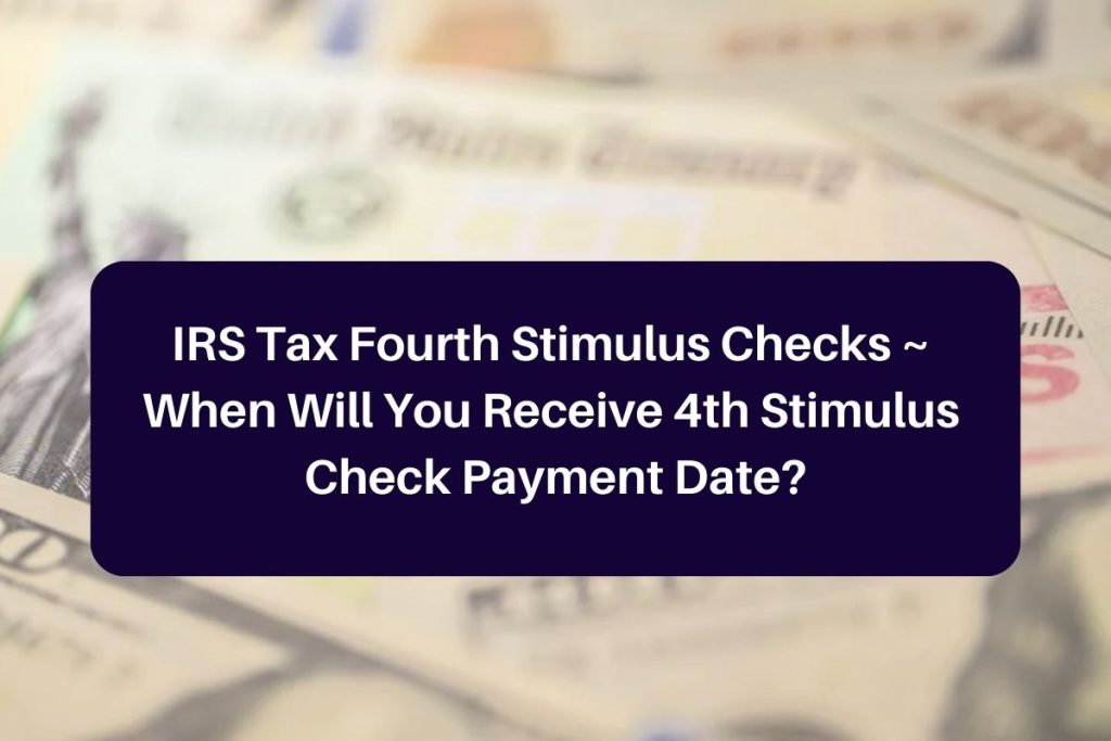 IRS Tax Fourth Stimulus Checks ~ When Will You Receive 4th Stimulus Check Payment Date?