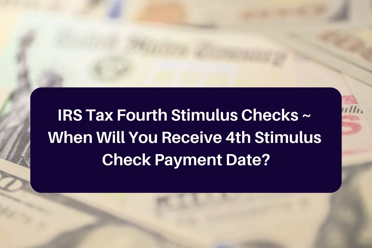 IRS Tax Fourth Stimulus Checks When Will You Receive 4th Stimulus